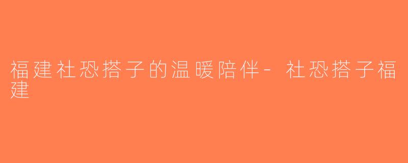 福建社恐搭子的温暖陪伴-社恐搭子福建