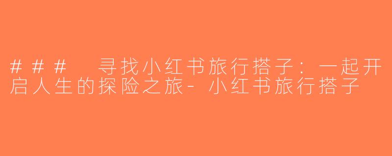 ### 寻找小红书旅行搭子：一起开启人生的探险之旅-小红书旅行搭子