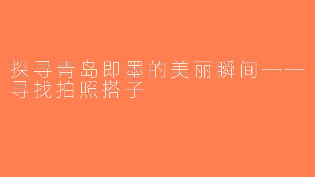 探寻青岛即墨的美丽瞬间——寻找拍照搭子