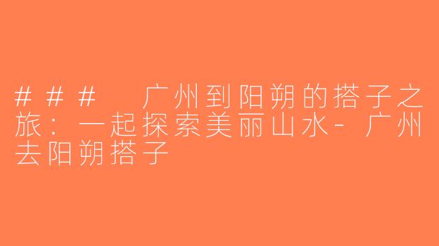 ### 广州到阳朔的搭子之旅：一起探索美丽山水-广州去阳朔搭子