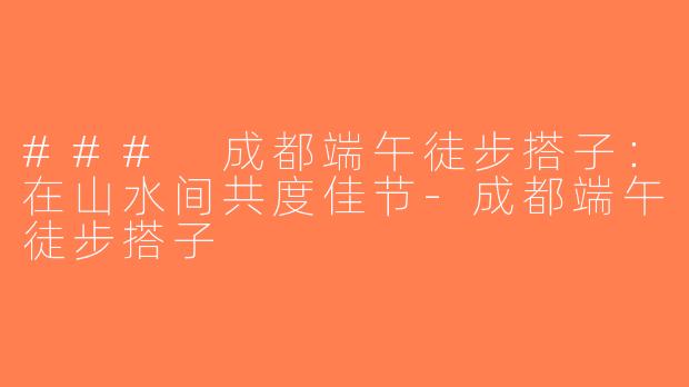 ### 成都端午徒步搭子：在山水间共度佳节-成都端午徒步搭子
