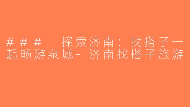 ### 探索济南：找搭子一起畅游泉城-济南找搭子旅游