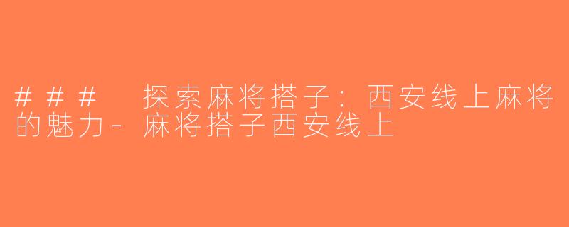 ### 探索麻将搭子：西安线上麻将的魅力-麻将搭子西安线上