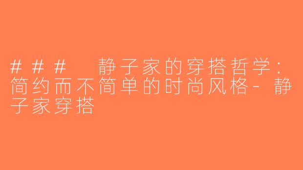 ### 静子家的穿搭哲学：简约而不简单的时尚风格-静子家穿搭