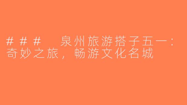 ### 泉州旅游搭子五一：奇妙之旅，畅游文化名城