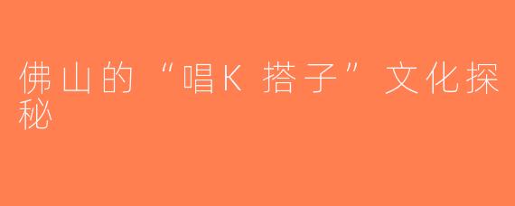 佛山的“唱K搭子”文化探秘