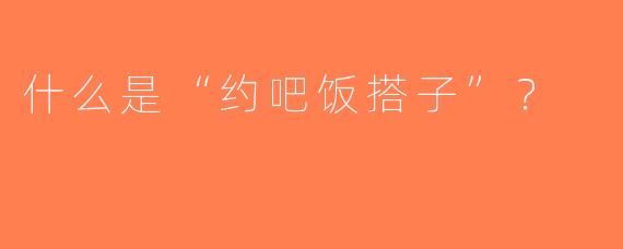 什么是“约吧饭搭子”？  