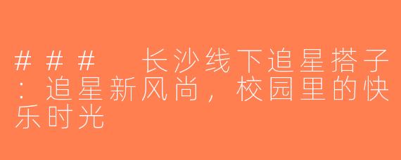 ### 长沙线下追星搭子：追星新风尚，校园里的快乐时光