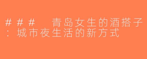 ### 青岛女生的酒搭子：城市夜生活的新方式