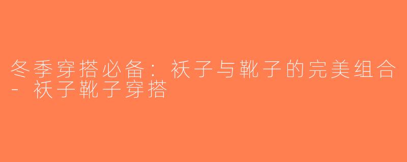 冬季穿搭必备：袄子与靴子的完美组合-袄子靴子穿搭