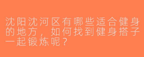 沈阳沈河区有哪些适合健身的地方，如何找到健身搭子一起锻炼呢？