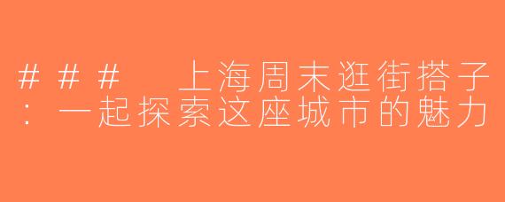 ### 上海周末逛街搭子：一起探索这座城市的魅力