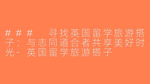 ### 寻找英国留学旅游搭子：与志同道合者共享美好时光-英国留学旅游搭子