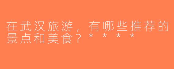 在武汉旅游，有哪些推荐的景点和美食？****
