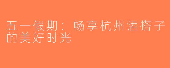 五一假期：畅享杭州酒搭子的美好时光