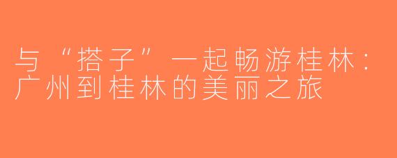 与“搭子”一起畅游桂林：广州到桂林的美丽之旅
