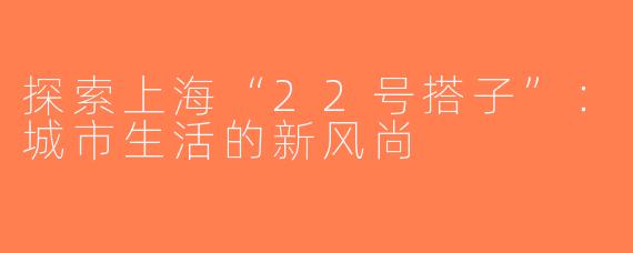 探索上海“22号搭子”：城市生活的新风尚