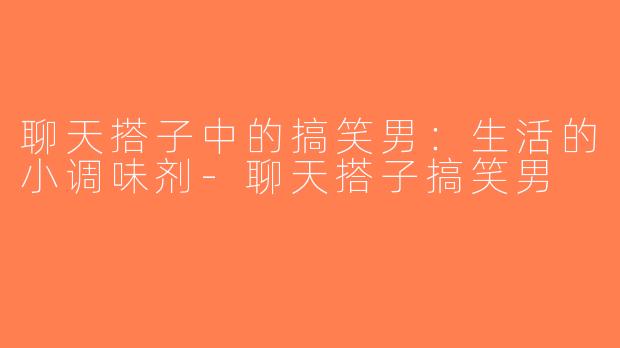 聊天搭子中的搞笑男：生活的小调味剂-聊天搭子搞笑男