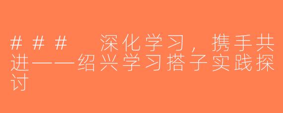 ### 深化学习，携手共进——绍兴学习搭子实践探讨