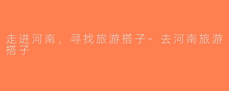 走进河南，寻找旅游搭子-去河南旅游搭子