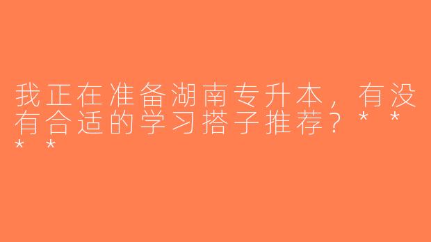 我正在准备湖南专升本，有没有合适的学习搭子推荐？****