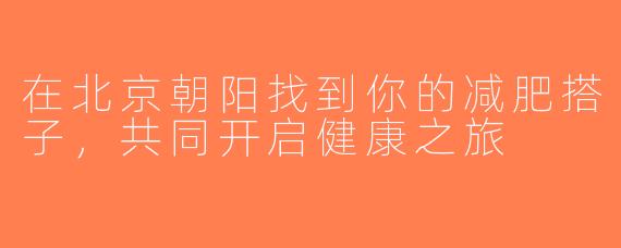 在北京朝阳找到你的减肥搭子，共同开启健康之旅
