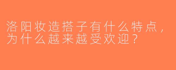 洛阳妆造搭子有什么特点，为什么越来越受欢迎？