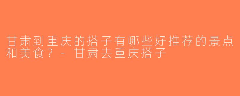 甘肃到重庆的搭子有哪些好推荐的景点和美食？-甘肃去重庆搭子