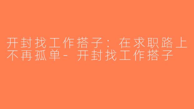 开封找工作搭子：在求职路上不再孤单-开封找工作搭子
