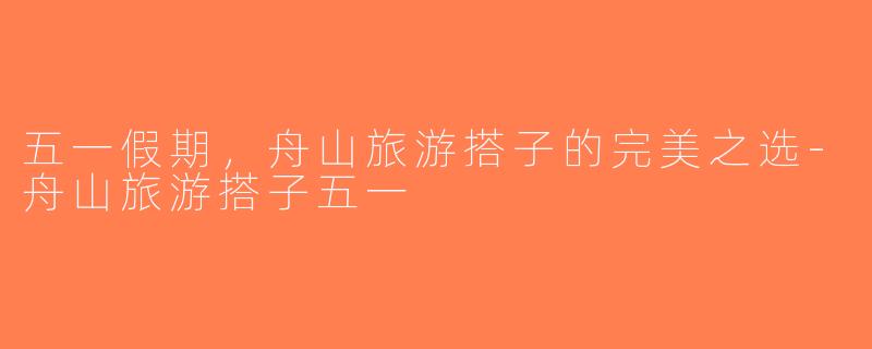 五一假期，舟山旅游搭子的完美之选-舟山旅游搭子五一