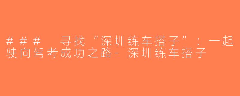 ### 寻找“深圳练车搭子”：一起驶向驾考成功之路-深圳练车搭子
