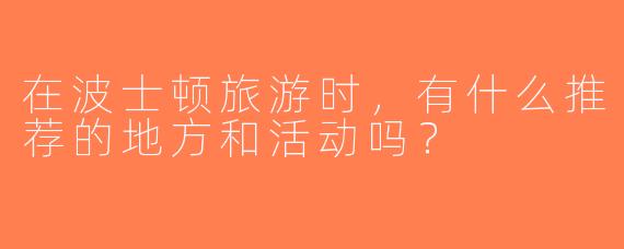 在波士顿旅游时，有什么推荐的地方和活动吗？