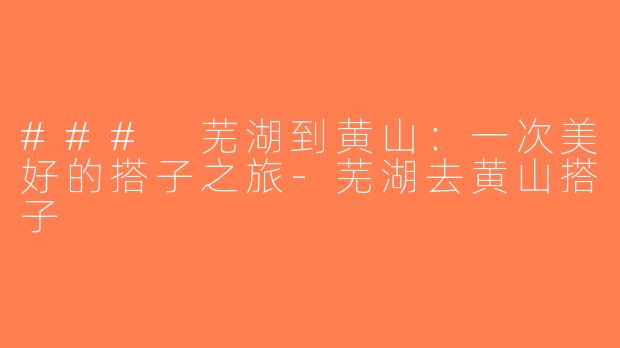 ### 芜湖到黄山：一次美好的搭子之旅-芜湖去黄山搭子