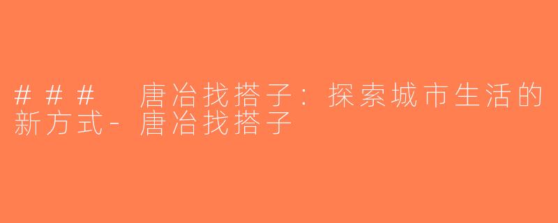 ### 唐冶找搭子：探索城市生活的新方式-唐冶找搭子