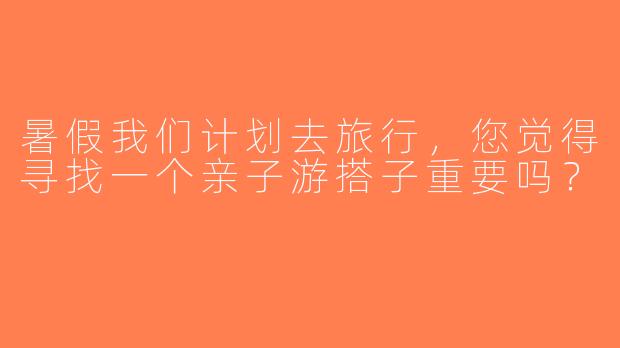 暑假我们计划去旅行，您觉得寻找一个亲子游搭子重要吗？ 
