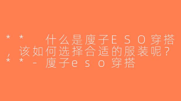 ** 什么是廋子ESO穿搭，该如何选择合适的服装呢？**-廋子eso穿搭