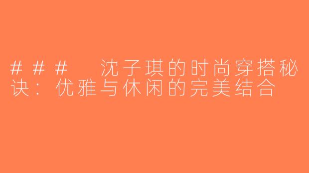 ### 沈子琪的时尚穿搭秘诀：优雅与休闲的完美结合