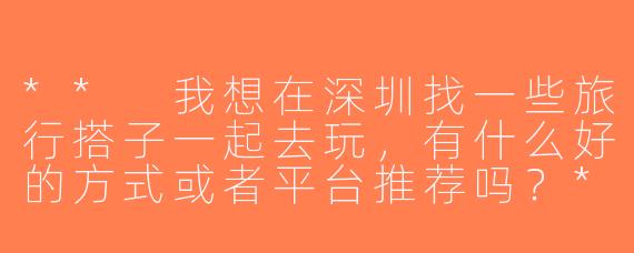 ** 我想在深圳找一些旅行搭子一起去玩，有什么好的方式或者平台推荐吗？**