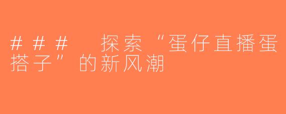 ### 探索“蛋仔直播蛋搭子”的新风潮