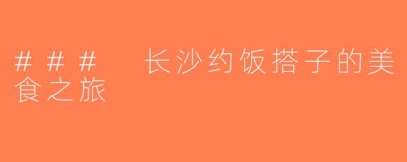 ### 长沙约饭搭子的美食之旅