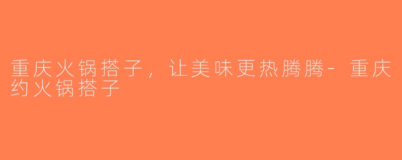 重庆火锅搭子，让美味更热腾腾-重庆约火锅搭子