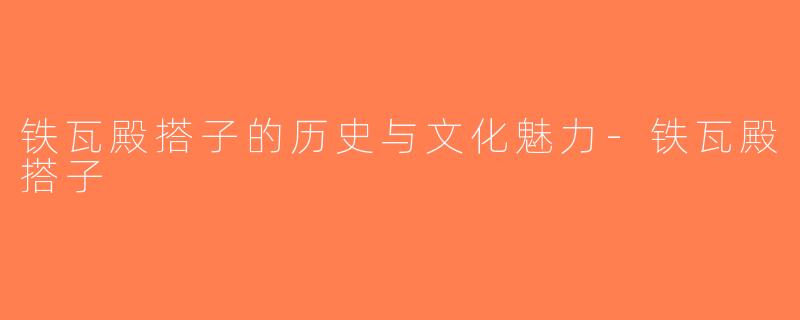 铁瓦殿搭子的历史与文化魅力-铁瓦殿搭子