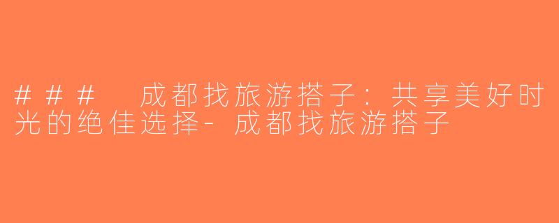 ### 成都找旅游搭子：共享美好时光的绝佳选择-成都找旅游搭子