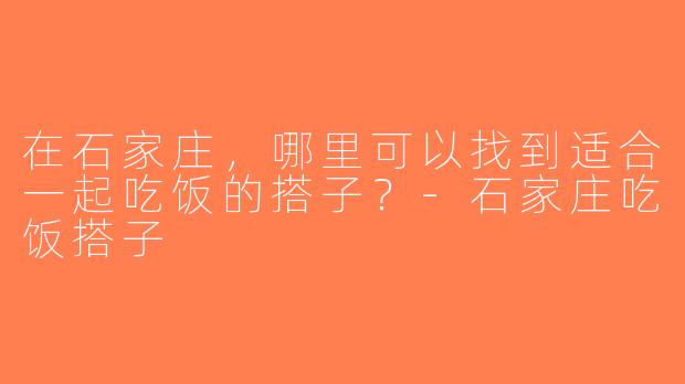 在石家庄，哪里可以找到适合一起吃饭的搭子？-石家庄吃饭搭子