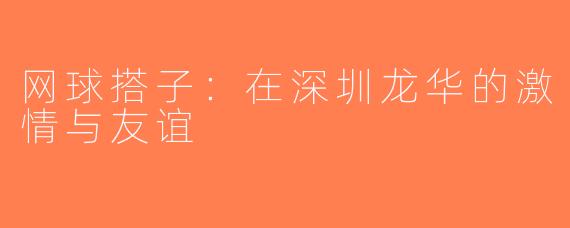 网球搭子：在深圳龙华的激情与友谊