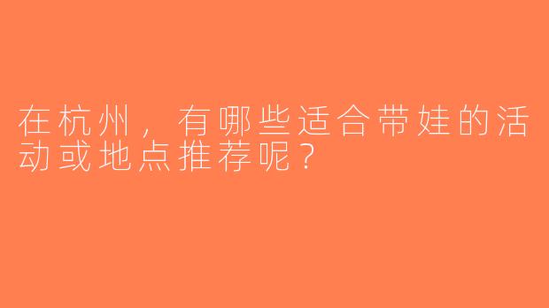 在杭州，有哪些适合带娃的活动或地点推荐呢？