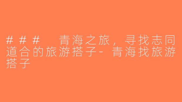### 青海之旅，寻找志同道合的旅游搭子-青海找旅游搭子