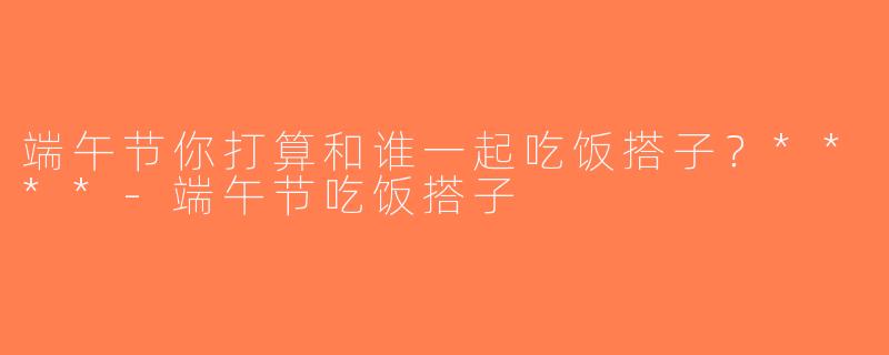 端午节你打算和谁一起吃饭搭子？****-端午节吃饭搭子