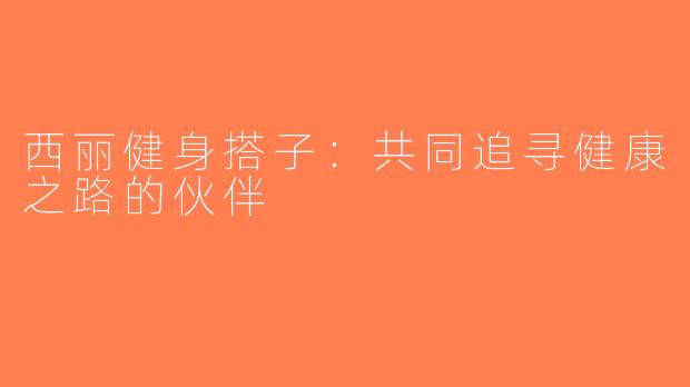 西丽健身搭子：共同追寻健康之路的伙伴