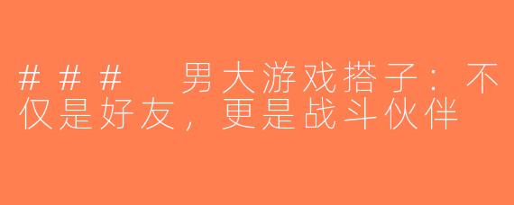 ### 男大游戏搭子：不仅是好友，更是战斗伙伴